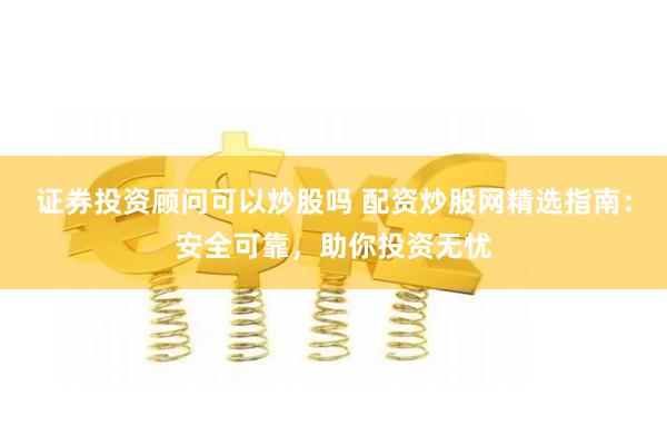 证券投资顾问可以炒股吗 配资炒股网精选指南：安全可靠，助你投资无忧