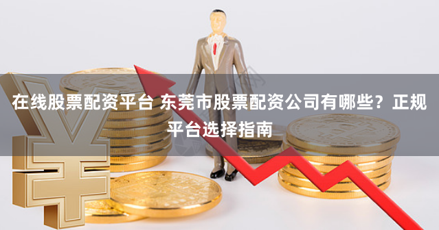 在线股票配资平台 东莞市股票配资公司有哪些?正规平台选择指南