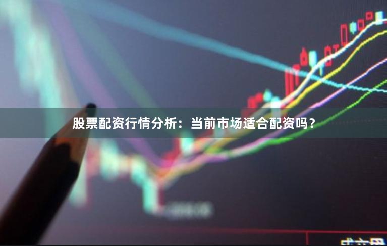 股票配资行情分析：当前市场适合配资吗？