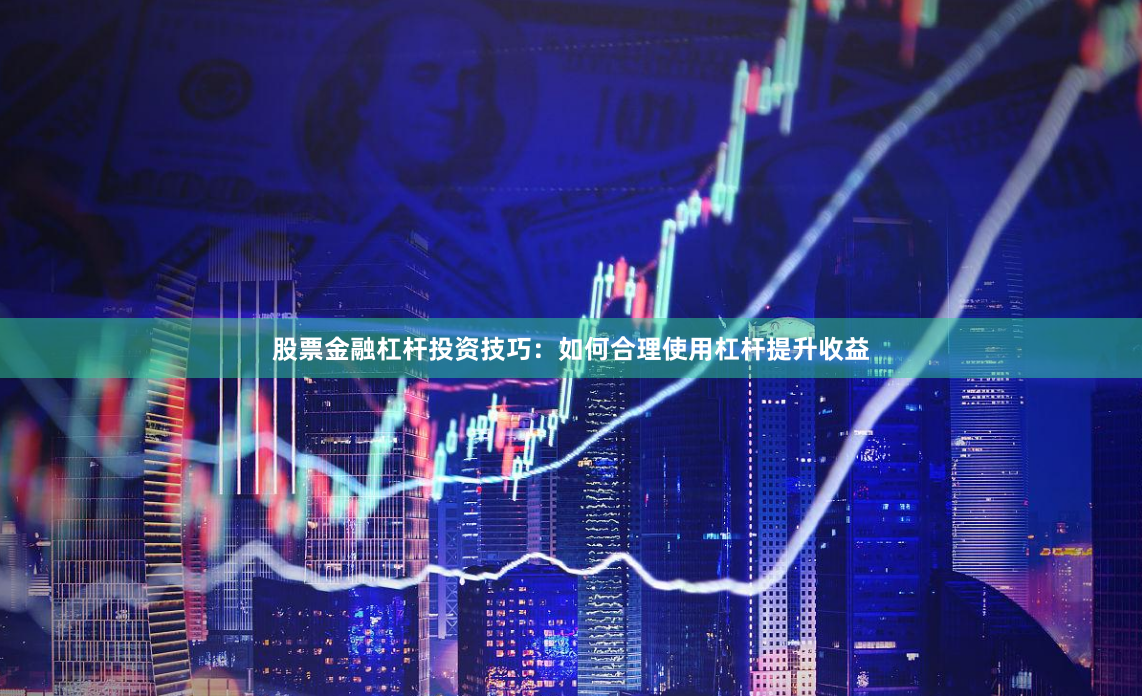 股票金融杠杆投资技巧：如何合理使用杠杆提升收益