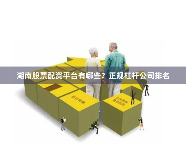 湖南股票配资平台有哪些？正规杠杆公司排名