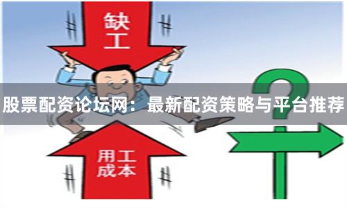 股票配资论坛网：最新配资策略与平台推荐