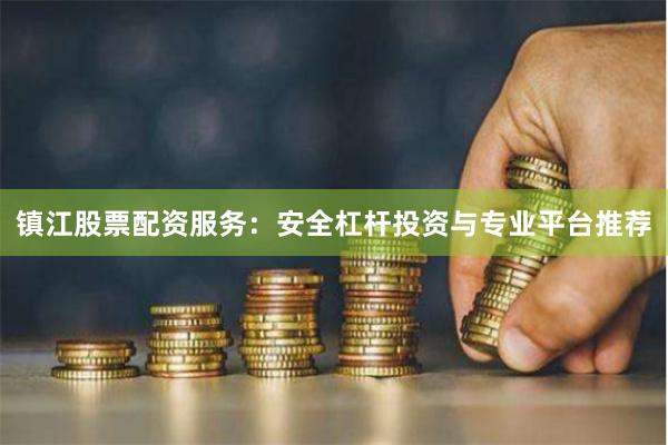 镇江股票配资服务：安全杠杆投资与专业平台推荐