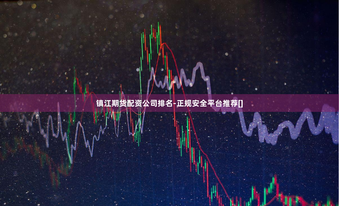 镇江期货配资公司排名-正规安全平台推荐[]