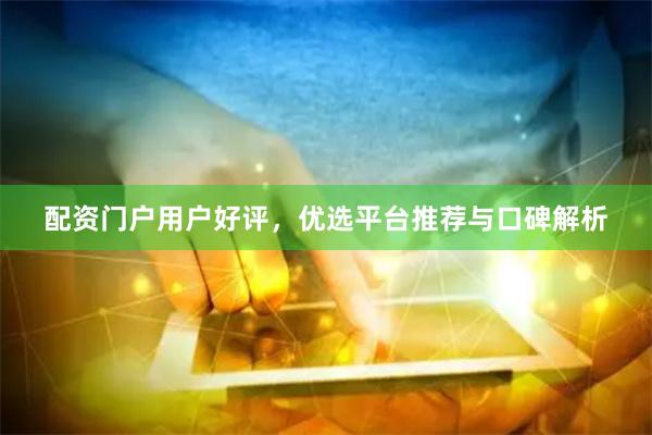 配资门户用户好评，优选平台推荐与口碑解析