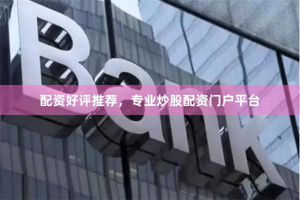 配资好评推荐,专业炒股配资门户平台
