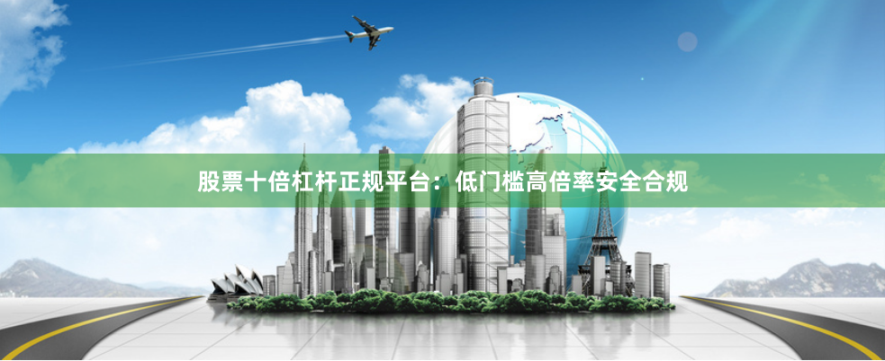 股票十倍杠杆正规平台：低门槛高倍率安全合规