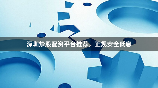 深圳炒股配资平台推荐，正规安全低息