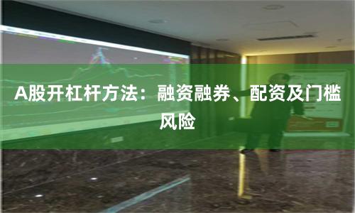 A股开杠杆方法:融资融券、配资及门槛风险
