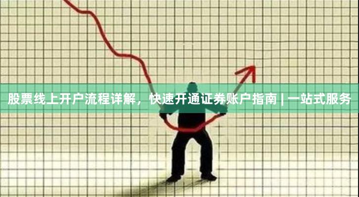 股票线上开户流程详解，快速开通证券账户指南 | 一站式服务
