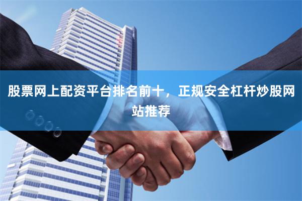 股票网上配资平台排名前十，正规安全杠杆炒股网站推荐
