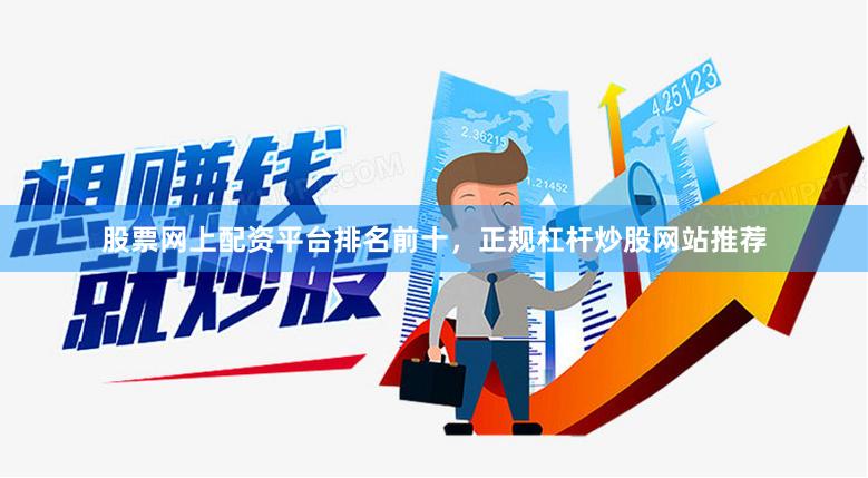 股票网上配资平台排名前十，正规杠杆炒股网站推荐