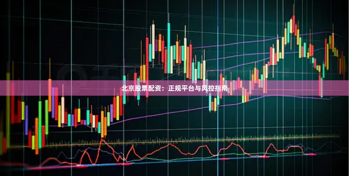 北京股票配资：正规平台与风控指南
