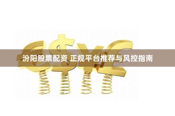 汾阳股票配资 正规平台推荐与风控指南
