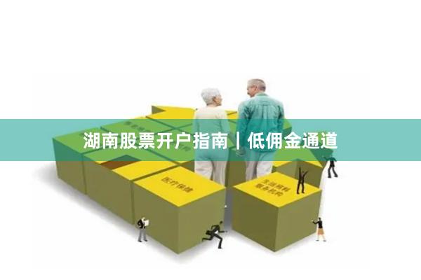 湖南股票开户指南｜低佣金通道