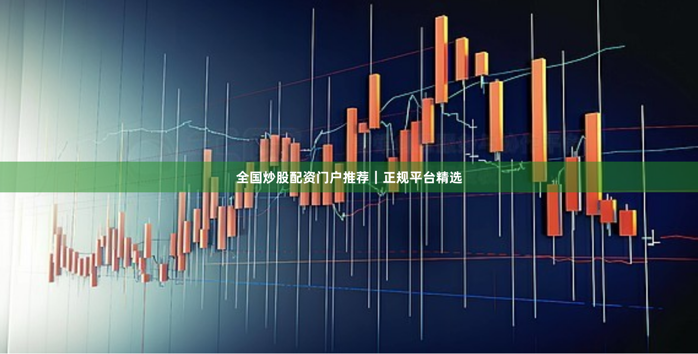 全国炒股配资门户推荐｜正规平台精选