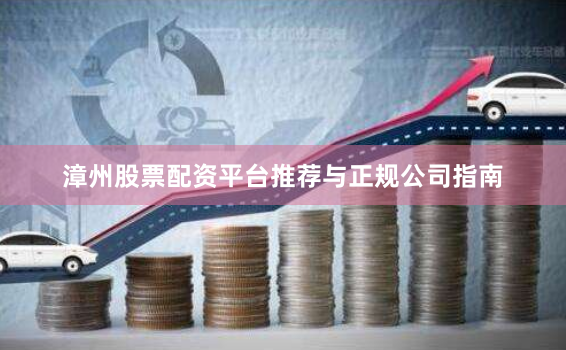 漳州股票配资平台推荐与正规公司指南