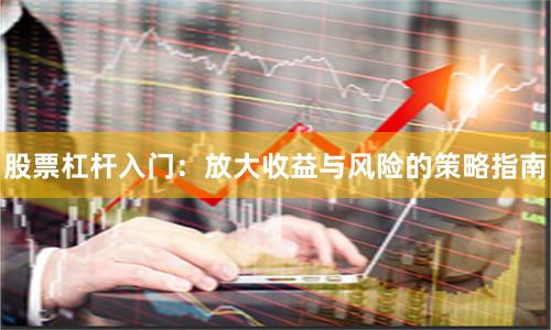 股票杠杆入门：放大收益与风险的策略指南