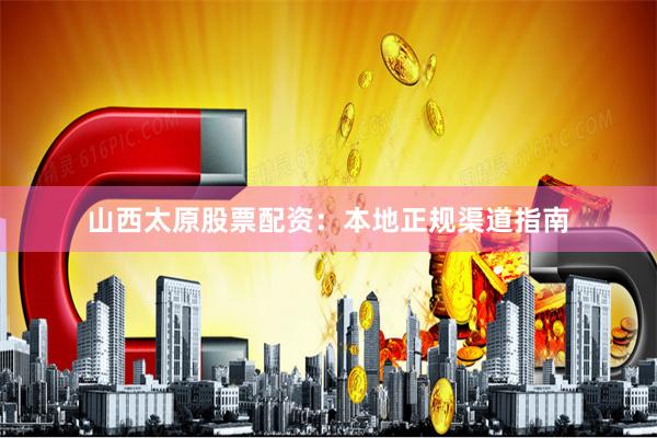 山西太原股票配资：本地正规渠道指南