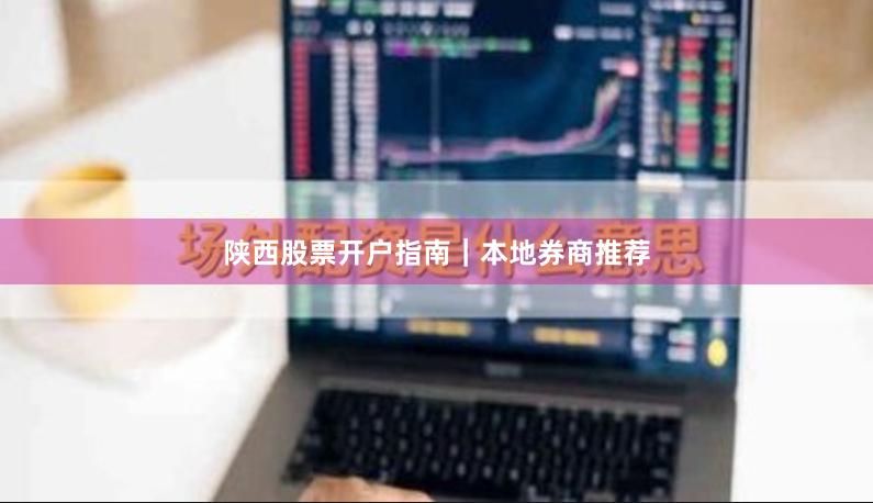 陕西股票开户指南｜本地券商推荐