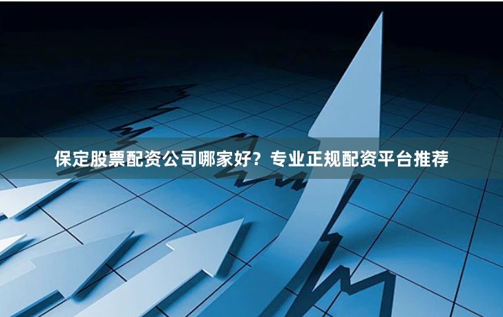 保定股票配资公司哪家好？专业正规配资平台推荐