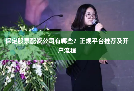 保定股票配资公司有哪些？正规平台推荐及开户流程