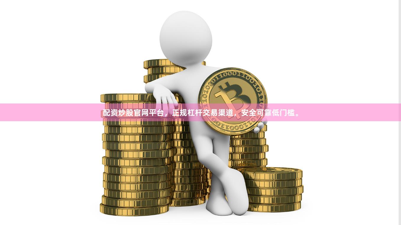 配资炒股官网平台，正规杠杆交易渠道，安全可靠低门槛。