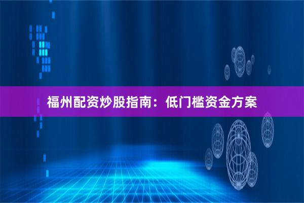 福州配资炒股指南：低门槛资金方案