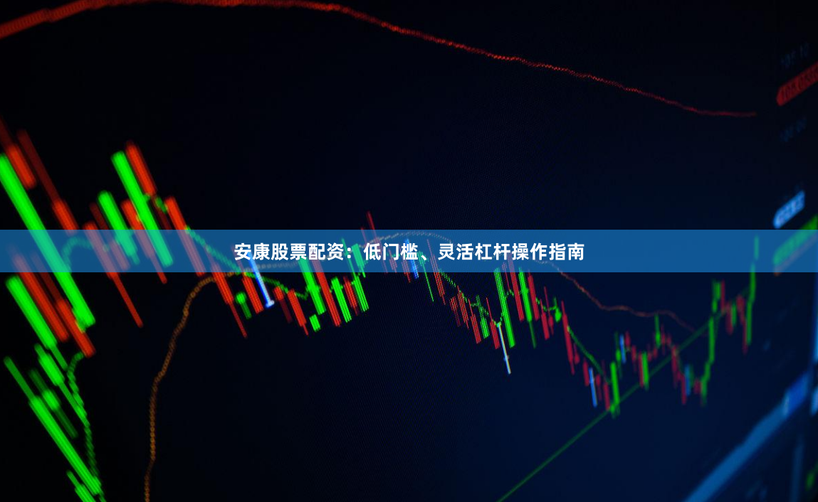 安康股票配资:低门槛、灵活杠杆操作指南