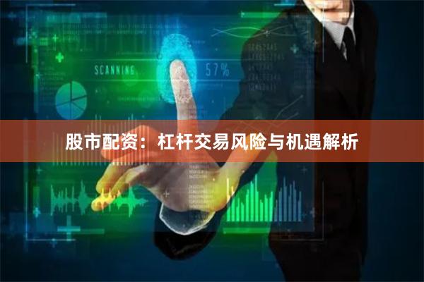 股市配资：杠杆交易风险与机遇解析