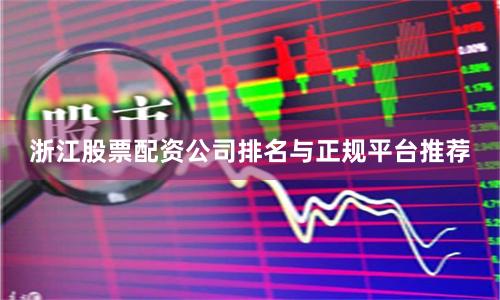 浙江股票配资公司排名与正规平台推荐