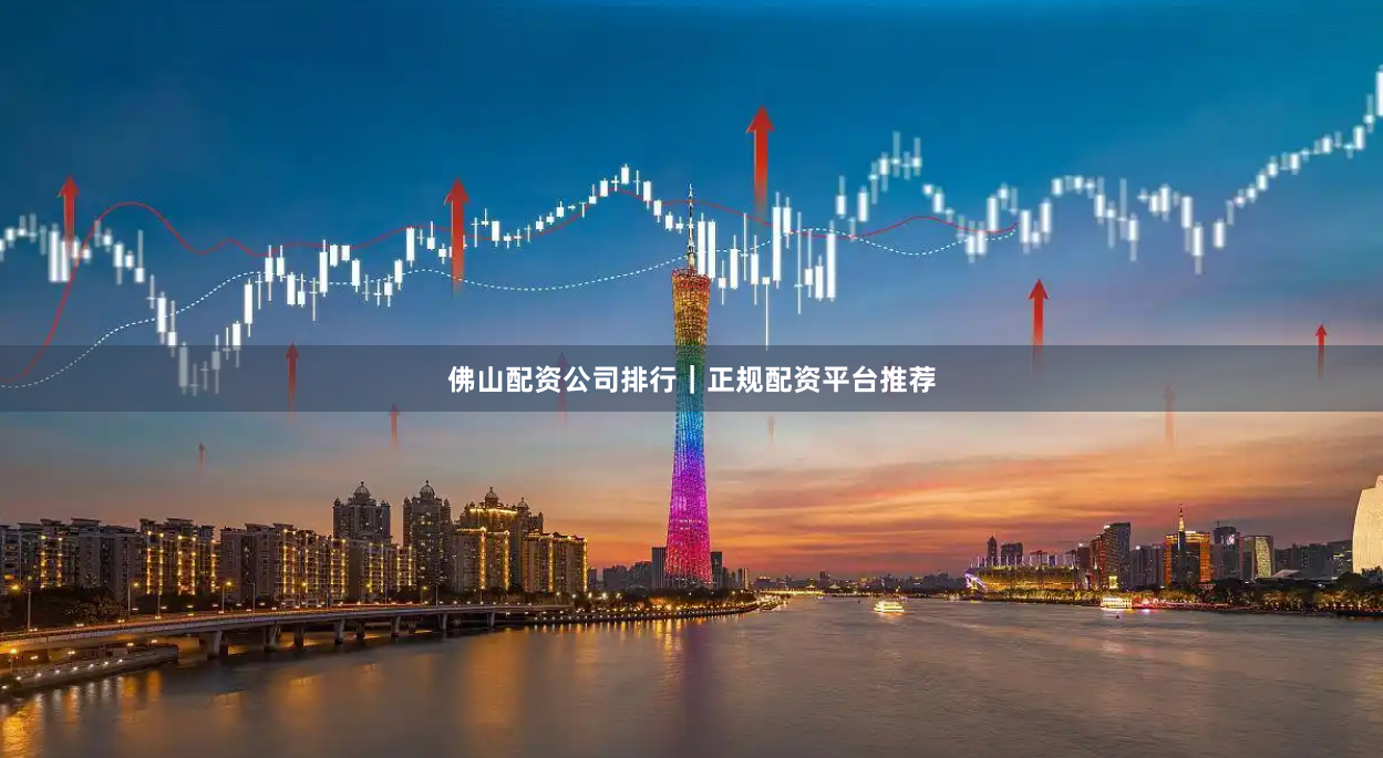 佛山配资公司排行｜正规配资平台推荐