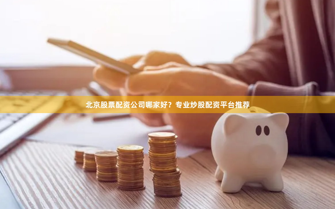 北京股票配资公司哪家好？专业炒股配资平台推荐