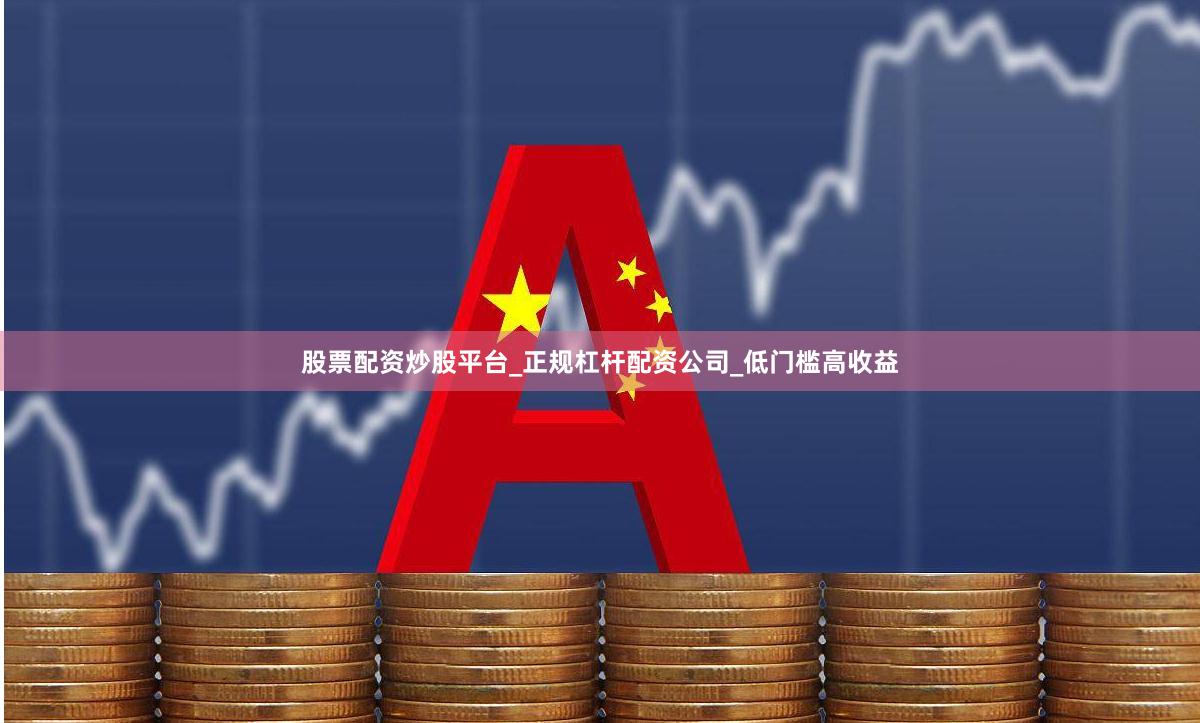 股票配资炒股平台_正规杠杆配资公司_低门槛高收益
