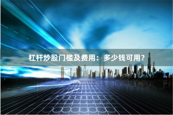 杠杆炒股门槛及费用：多少钱可用？