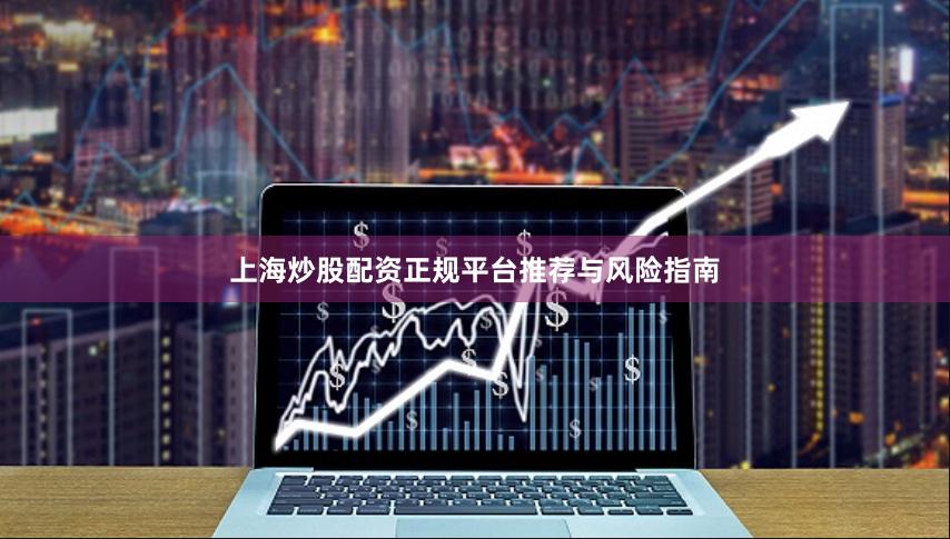 上海炒股配资正规平台推荐与风险指南