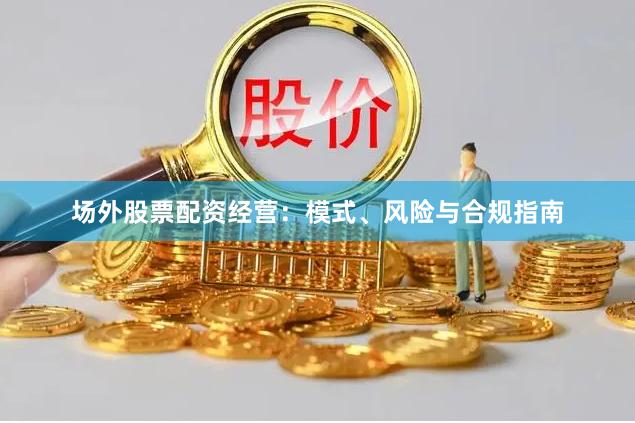 场外股票配资经营：模式、风险与合规指南