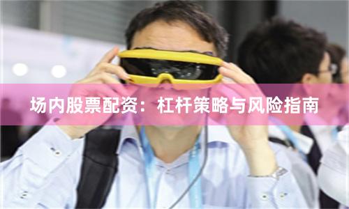 场内股票配资：杠杆策略与风险指南