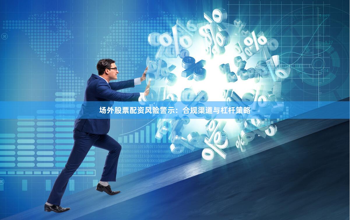 场外股票配资风险警示：合规渠道与杠杆策略