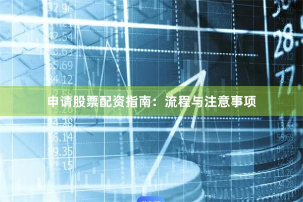 申请股票配资指南:流程与注意事项