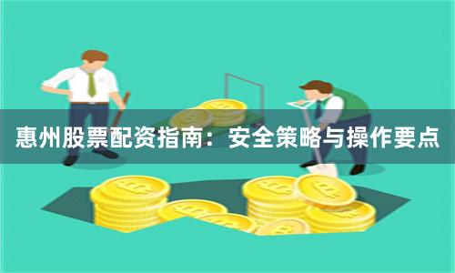 惠州股票配资指南：安全策略与操作要点