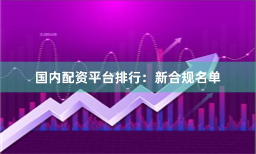 国内配资平台排行:新合规名单