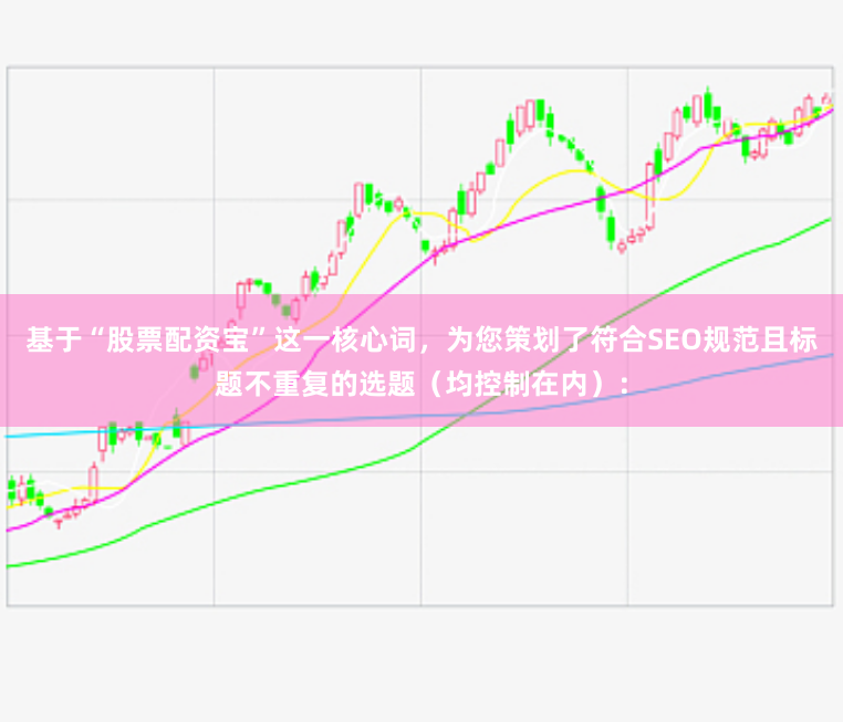 基于“股票配资宝”这一核心词,为您策划了符合SEO规范且标题不重复的选题(均控制在内):