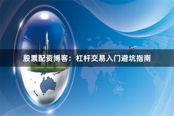 股票配资博客：杠杆交易入门避坑指南
