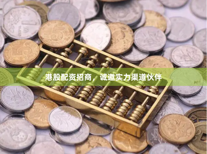 港股配资招商，诚邀实力渠道伙伴