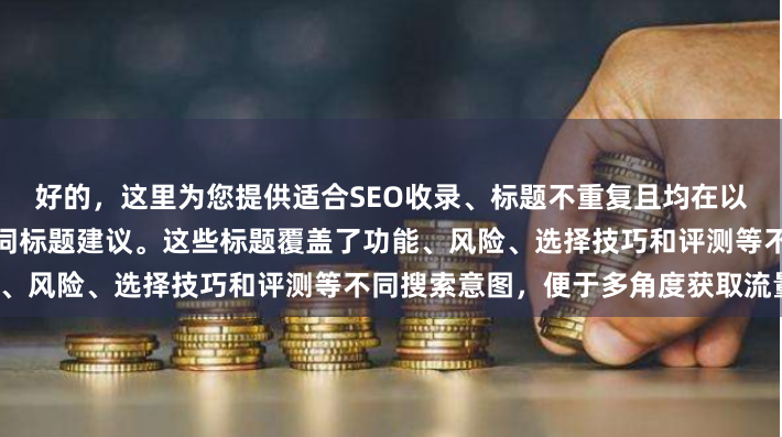 好的,这里为您提供适合SEO收录、标题不重复且均在以内的港股配资软件相关关键词标题建议。这些标题覆盖了功能、风险、选择技巧和评测等不同搜索意图,便于多角度获取流量。