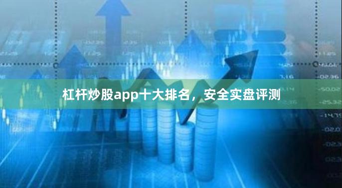 杠杆炒股app十大排名,安全实盘评测
