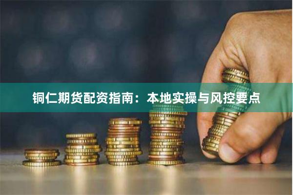 铜仁期货配资指南：本地实操与风控要点
