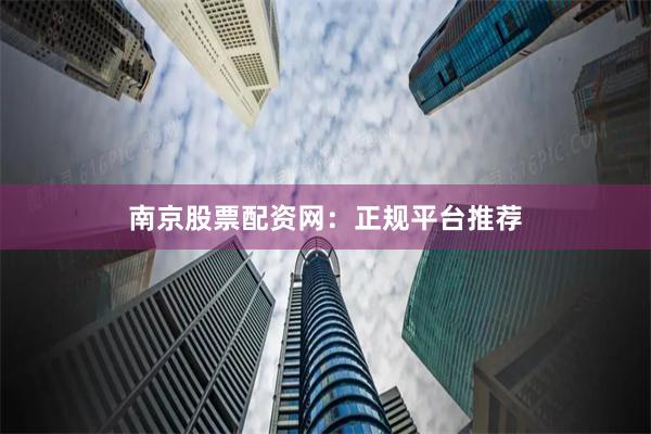 南京股票配资网：正规平台推荐
