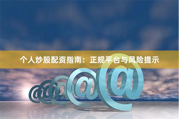 个人炒股配资指南：正规平台与风险提示